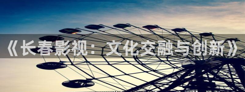 韩国影视在线免费观看：《长春影视：文化交融与创新》