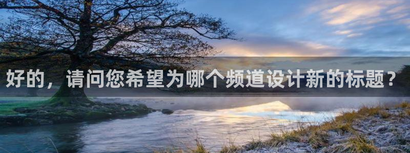 穿梭在韩国影视世界的小说：好的，请问您希望为哪个频道设计新的标题？